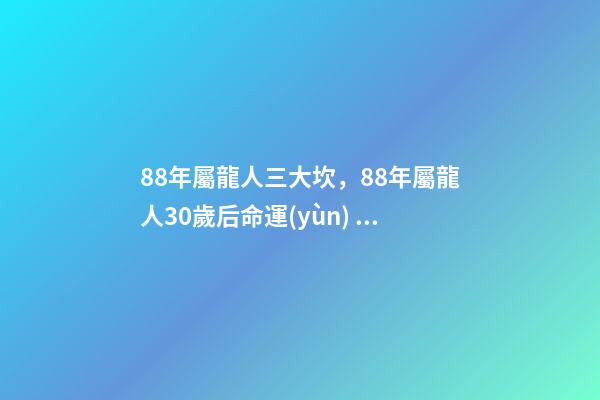 88年屬龍人三大坎，88年屬龍人30歲后命運(yùn) 88年屬龍人32歲有一難，為什么說屬龍人33歲最苦-第1張-觀點(diǎn)-玄機(jī)派